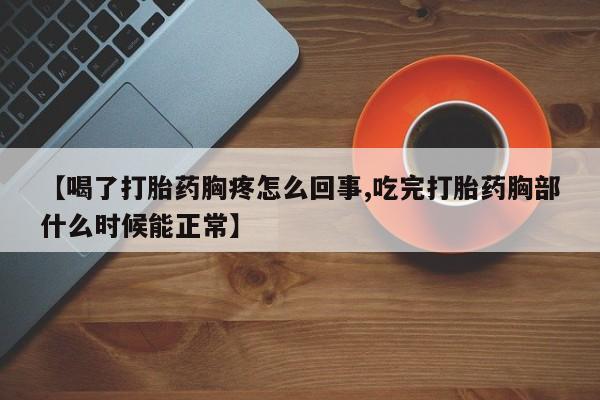流产药购买【喝了打胎药胸疼怎么回事,吃完打胎药胸部什么时候能正常】