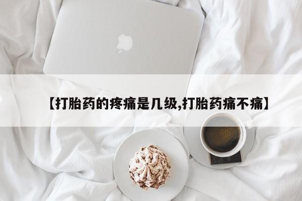 流产药购买【打胎药的疼痛是几级,打胎药痛不痛】