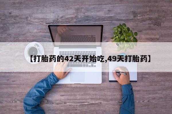 流产药购买【打胎药的42天开始吃,49天打胎药】