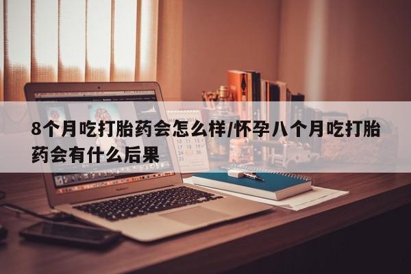流产药购买8个月吃打胎药会怎么样/怀孕八个月吃打胎药会有什么后果