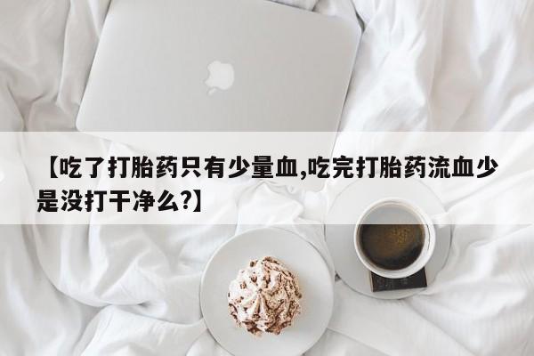 流产药购买【吃了打胎药只有少量血,吃完打胎药流血少是没打干净么?】