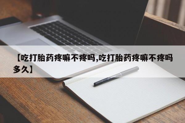 流产药购买【吃打胎药疼嘛不疼吗,吃打胎药疼嘛不疼吗多久】