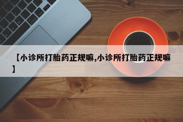 流产药购买【小诊所打胎药正规嘛,小诊所打胎药正规嘛】