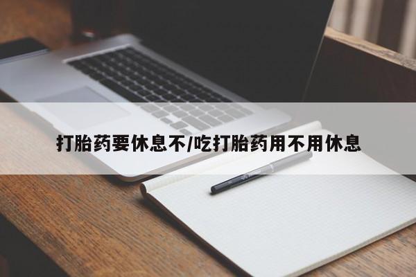 流产药购买打胎药要休息不/吃打胎药用不用休息