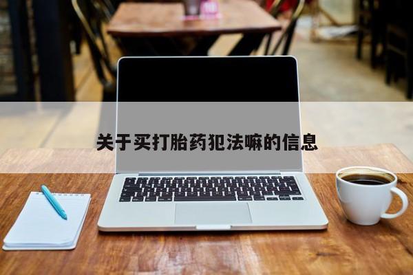 流产药购买关于买打胎药犯法嘛的信息