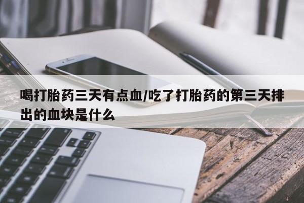 流产药购买喝打胎药三天有点血/吃了打胎药的第三天排出的血块是什么
