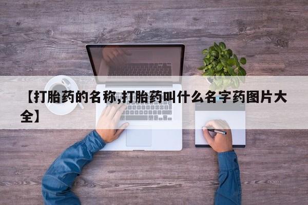 流产药购买【打胎药的名称,打胎药叫什么名字药图片大全】
