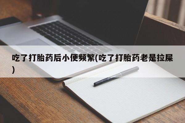 流产药购买吃了打胎药后小便频繁(吃了打胎药老是拉屎)