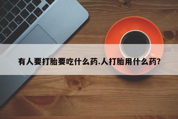 流产药购买有人要打胎要吃什么药.人打胎用什么药？