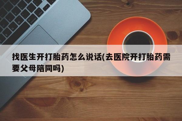 流产药购买找医生开打胎药怎么说话(去医院开打胎药需要父母陪同吗)