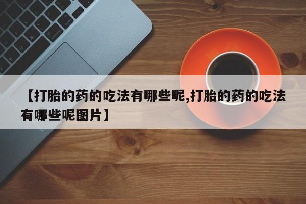 流产药购买【打胎的药的吃法有哪些呢,打胎的药的吃法有哪些呢图片】
