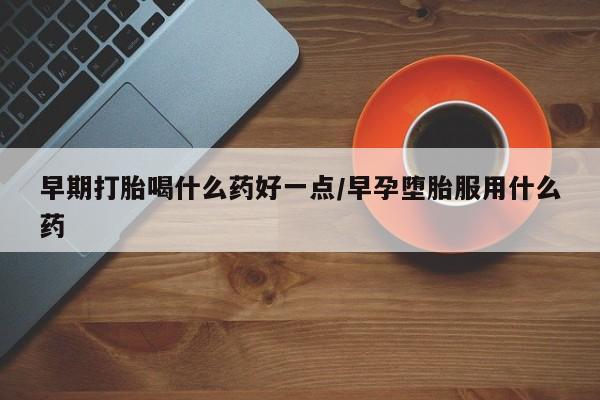流产药购买早期打胎喝什么药好一点/早孕堕胎服用什么药