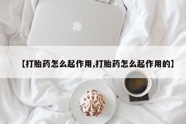 流产药购买【打胎药怎么起作用,打胎药怎么起作用的】