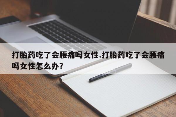 流产药购买打胎药吃了会腰痛吗女性.打胎药吃了会腰痛吗女性怎么办？