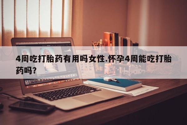 流产药购买4周吃打胎药有用吗女性.怀孕4周能吃打胎药吗？