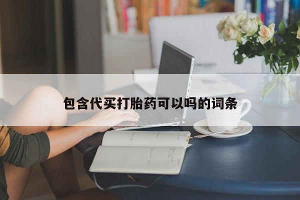 流产药购买包含代买打胎药可以吗的词条