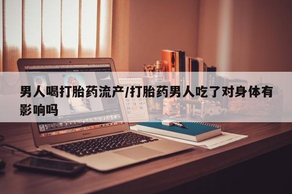 流产药购买男人喝打胎药流产/打胎药男人吃了对身体有影响吗