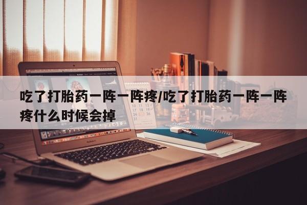 流产药购买吃了打胎药一阵一阵疼/吃了打胎药一阵一阵疼什么时候会掉