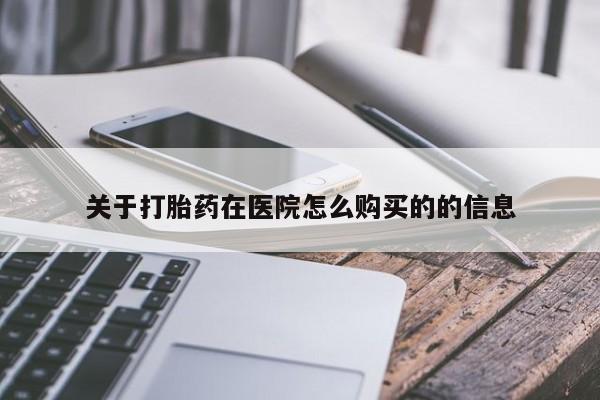 流产药购买关于打胎药在医院怎么购买的的信息