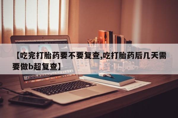 流产药购买【吃完打胎药要不要复查,吃打胎药后几天需要做b超复查】