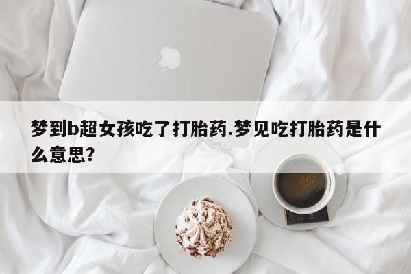 流产药购买梦到b超女孩吃了打胎药.梦见吃打胎药是什么意思？