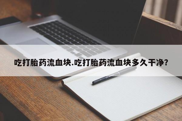 流产药购买吃打胎药流血块.吃打胎药流血块多久干净？