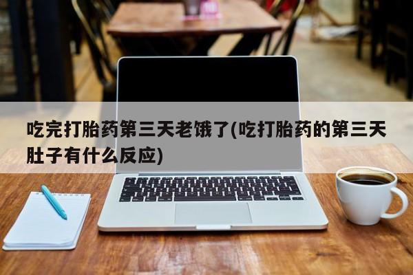 流产药购买吃完打胎药第三天老饿了(吃打胎药的第三天肚子有什么反应)