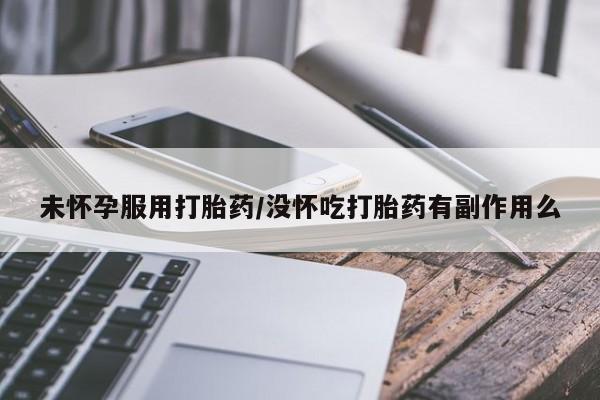 流产药购买未怀孕服用打胎药/没怀吃打胎药有副作用么
