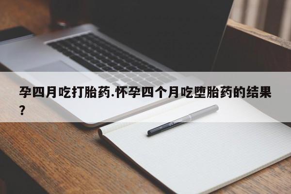 流产药购买孕四月吃打胎药.怀孕四个月吃堕胎药的结果？
