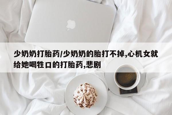流产药购买少奶奶打胎药/少奶奶的胎打不掉,心机女就给她喝牲口的打胎药,悲剧