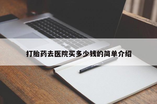 流产药购买打胎药去医院买多少钱的简单介绍