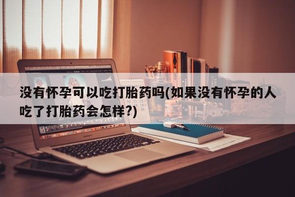 流产药购买没有怀孕可以吃打胎药吗(如果没有怀孕的人吃了打胎药会怎样?)