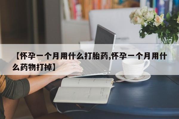 流产药购买【怀孕一个月用什么打胎药,怀孕一个月用什么药物打掉】