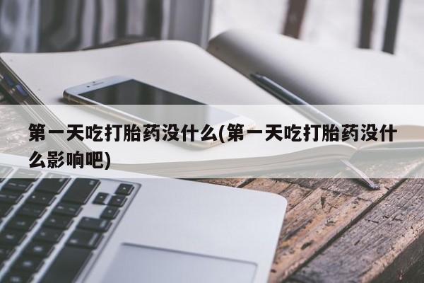 流产药购买第一天吃打胎药没什么(第一天吃打胎药没什么影响吧)