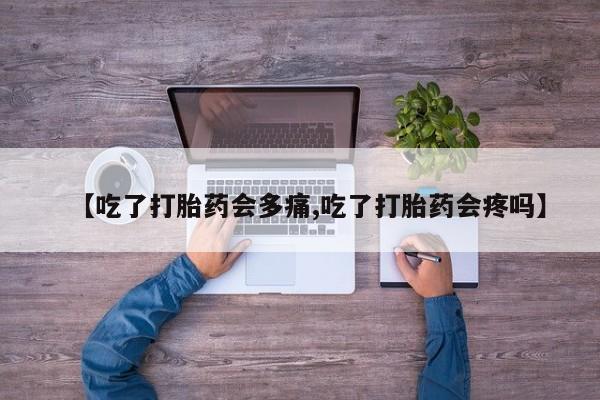 流产药购买【吃了打胎药会多痛,吃了打胎药会疼吗】