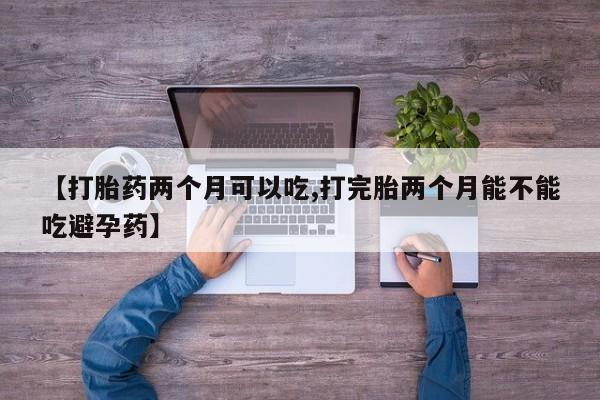 流产药购买【打胎药两个月可以吃,打完胎两个月能不能吃避孕药】