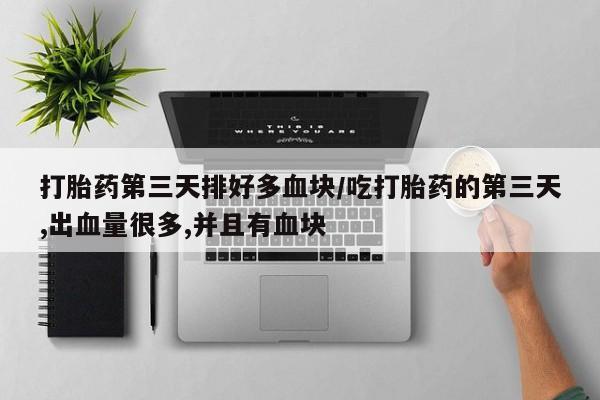 流产药购买打胎药第三天排好多血块/吃打胎药的第三天,出血量很多,并且有血块