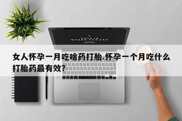 流产药购买女人怀孕一月吃啥药打胎.怀孕一个月吃什么打胎药最有效？
