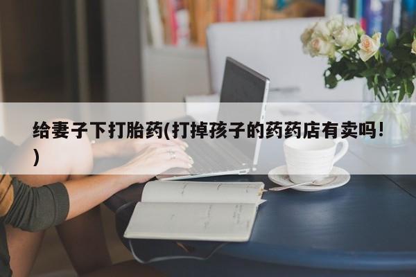 流产药购买给妻子下打胎药(打掉孩子的药药店有卖吗!)