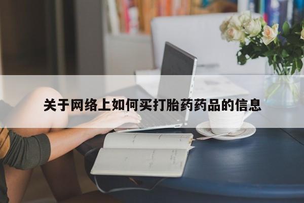 流产药购买关于网络上如何买打胎药药品的信息