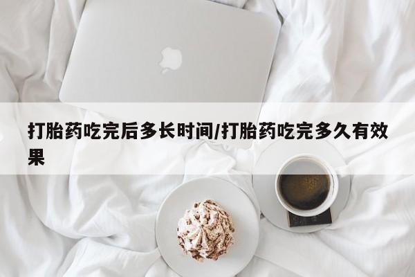 流产药购买打胎药吃完后多长时间/打胎药吃完多久有效果