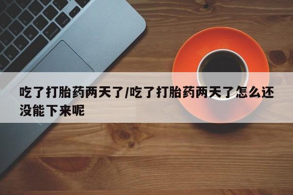流产药购买吃了打胎药两天了/吃了打胎药两天了怎么还没能下来呢