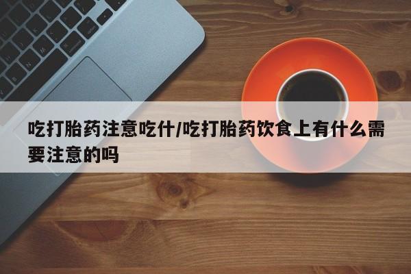 流产药购买吃打胎药注意吃什/吃打胎药饮食上有什么需要注意的吗