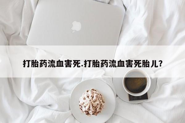流产药购买打胎药流血害死.打胎药流血害死胎儿？