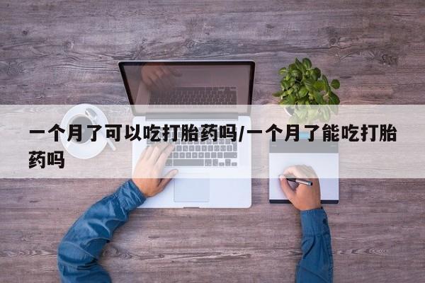 流产药购买一个月了可以吃打胎药吗/一个月了能吃打胎药吗