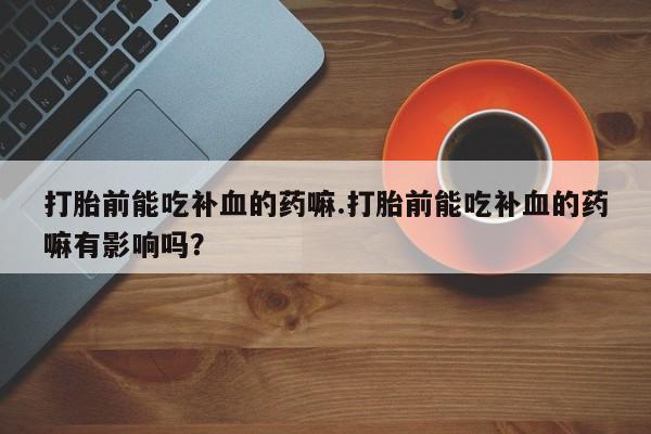 流产药购买打胎前能吃补血的药嘛.打胎前能吃补血的药嘛有影响吗？