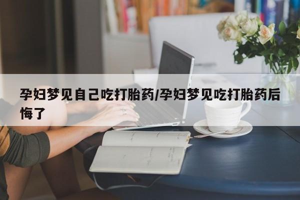 流产药购买孕妇梦见自己吃打胎药/孕妇梦见吃打胎药后悔了