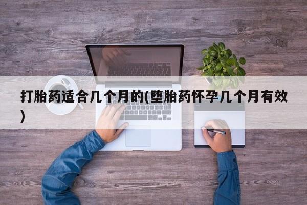 流产药购买打胎药适合几个月的(堕胎药怀孕几个月有效)
