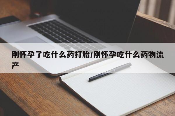 流产药购买刚怀孕了吃什么药打胎/刚怀孕吃什么药物流产