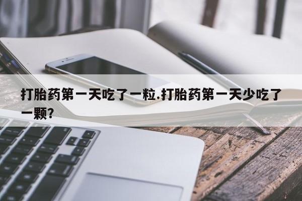 流产药购买打胎药第一天吃了一粒.打胎药第一天少吃了一颗？